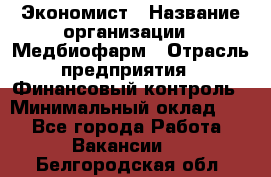 Экономист › Название организации ­ Медбиофарм › Отрасль предприятия ­ Финансовый контроль › Минимальный оклад ­ 1 - Все города Работа » Вакансии   . Белгородская обл.